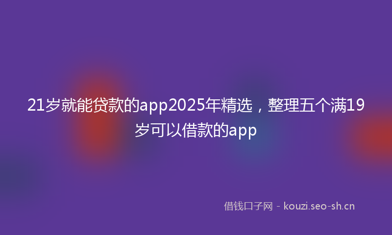 21岁就能贷款的app2025年精选，整理五个满19岁可以借款的app