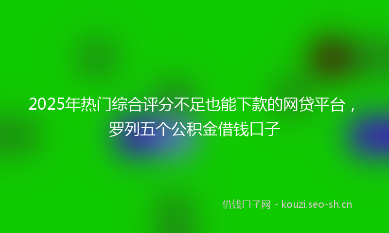 2025年热门综合评分不足也能下款的网贷平台，罗列五个公积金借钱口子