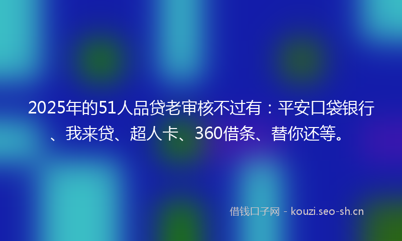 2025年的51人品贷老审核不过有：平安口袋银行、我来贷、超人卡、360借条、替你还等。