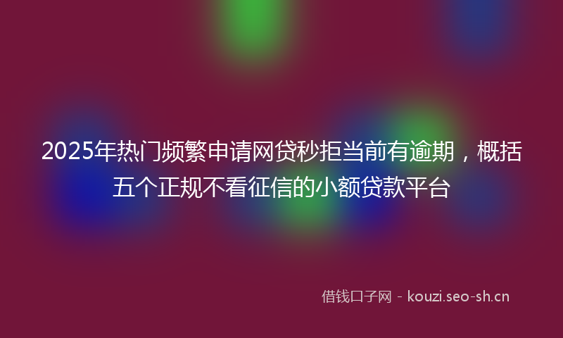 2025年热门频繁申请网贷秒拒当前有逾期，概括五个正规不看征信的小额贷款平台