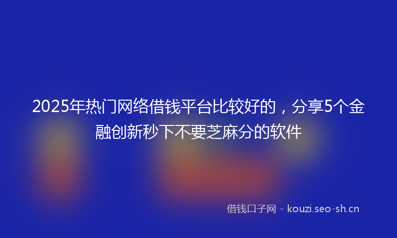 2025年热门网络借钱平台比较好的，分享5个金融创新秒下不要芝麻分的软件