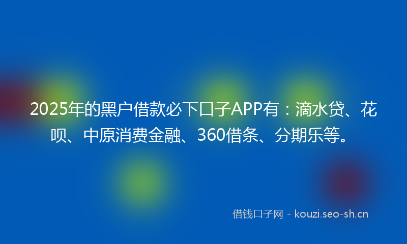 2025年的黑户借款必下口子APP有：滴水贷、花呗、中原消费金融、360借条、分期乐等。