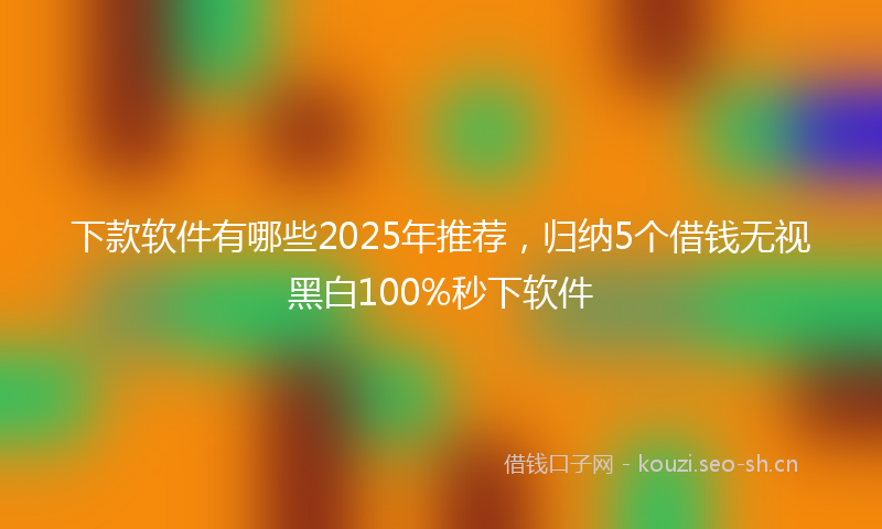 下款软件有哪些2025年推荐，归纳5个借钱无视黑白100%秒下软件