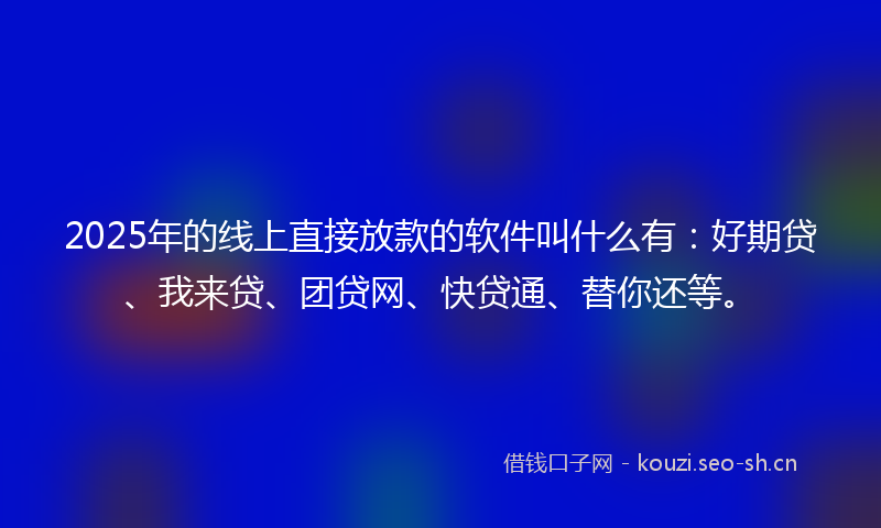 2025年的线上直接放款的软件叫什么有：好期贷、我来贷、团贷网、快贷通、替你还等。