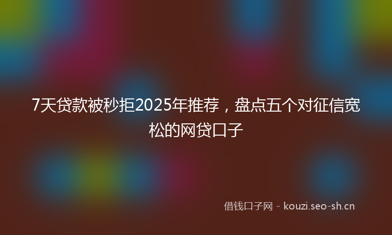 7天贷款被秒拒2025年推荐，盘点五个对征信宽松的网贷口子
