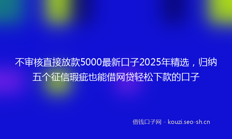 不审核直接放款5000最新口子2025年精选，归纳五个征信瑕疵也能借网贷轻松下款的口子