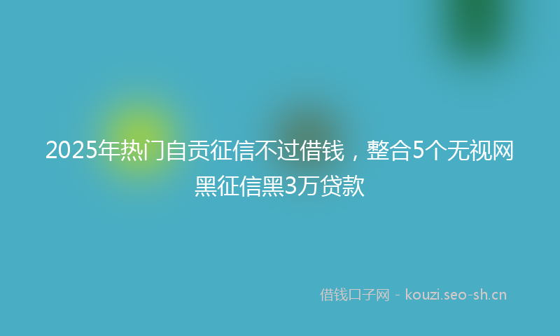 2025年热门自贡征信不过借钱，整合5个无视网黑征信黑3万贷款