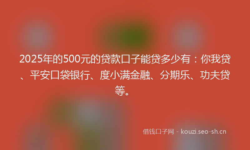 2025年的500元的贷款口子能贷多少有：你我贷、平安口袋银行、度小满金融、分期乐、功夫贷等。