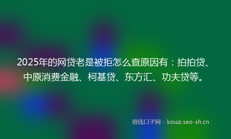 2025年的网贷老是被拒怎么查原因有：拍拍贷、中原消费金融、柯基贷、东方汇、功夫贷等。