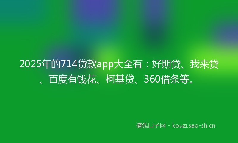 2025年的714贷款app大全有:好期贷、我来贷、百度有钱花、柯基贷、360借条等。