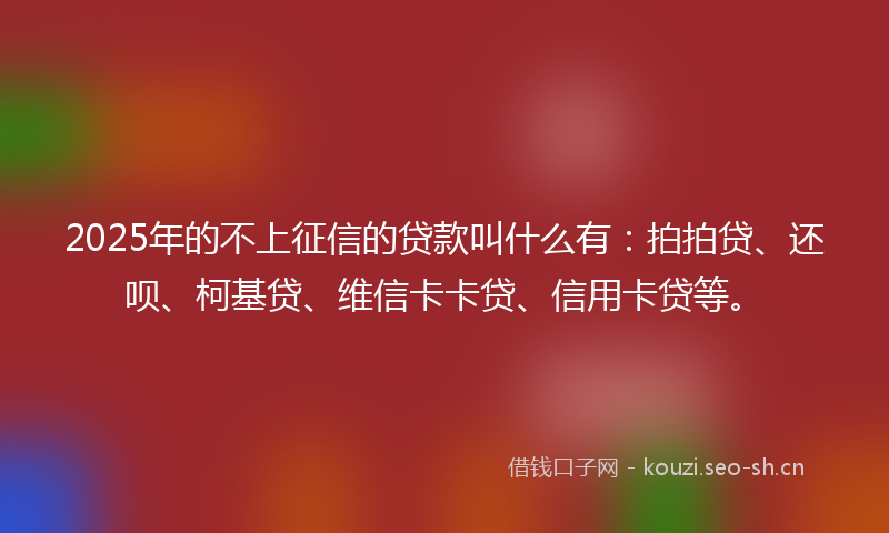 2025年的不上征信的贷款叫什么有:拍拍贷、还呗、柯基贷、维信卡卡贷、信用卡贷等。