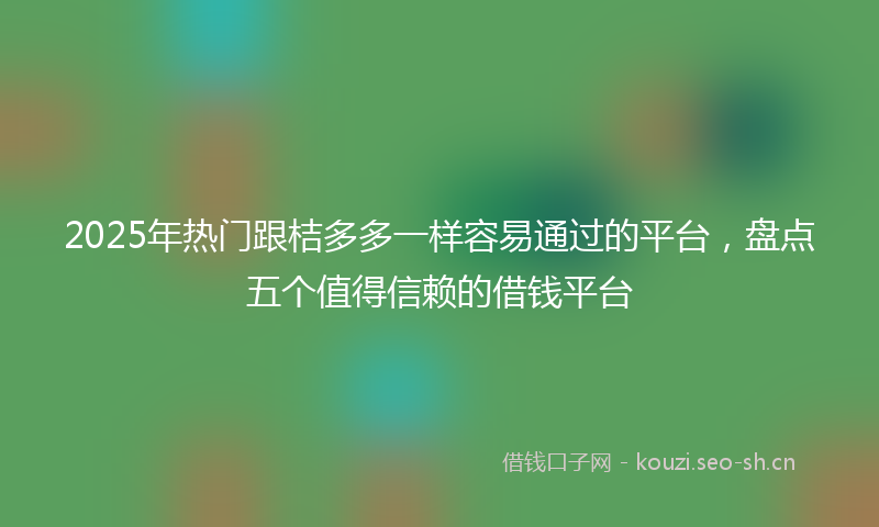 2025年热门跟桔多多一样容易通过的平台,盘点五个值得信赖的借钱平台