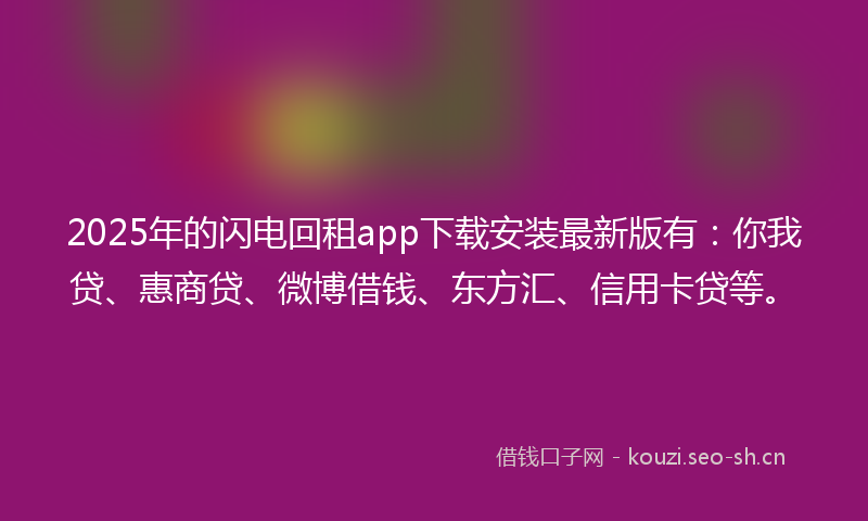 2025年的闪电回租app下载安装最新版有：你我贷、惠商贷、微博借钱、东方汇、信用卡贷等。
