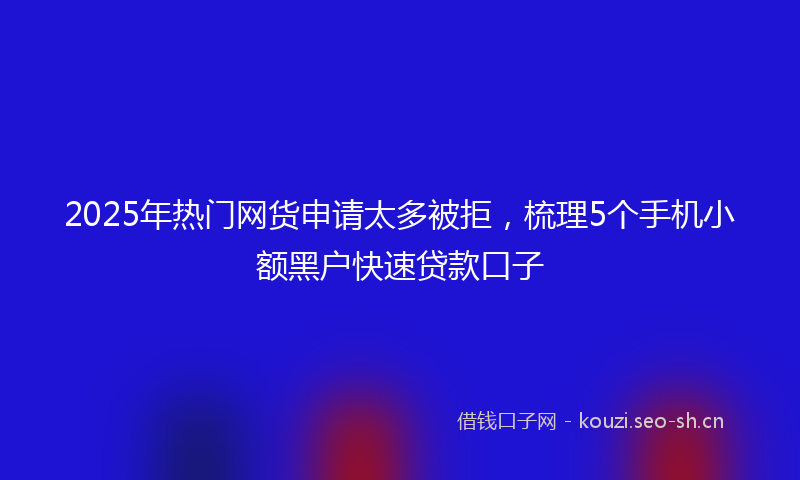 2025年热门网货申请太多被拒，梳理5个手机小额黑户快速贷款口子