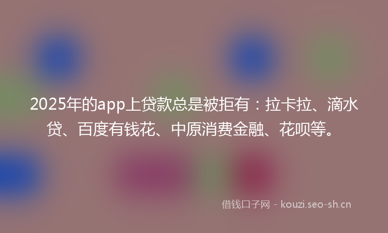 2025年的app上贷款总是被拒有:拉卡拉、滴水贷、百度有钱花、中原消费金融、花呗等。