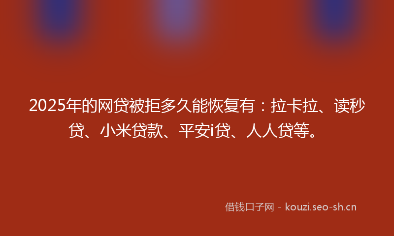 2025年的网贷被拒多久能恢复有：拉卡拉、读秒贷、小米贷款、平安i贷、人人贷等。