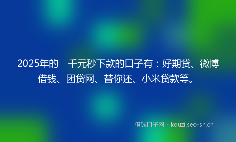 2025年的一千元秒下款的口子有：好期贷、微博借钱、团贷网、替你还、小米贷款等。