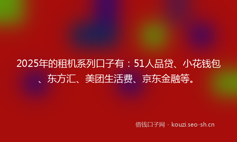 2025年的租机系列口子有：51人品贷、小花钱包、东方汇、美团生活费、京东金融等。