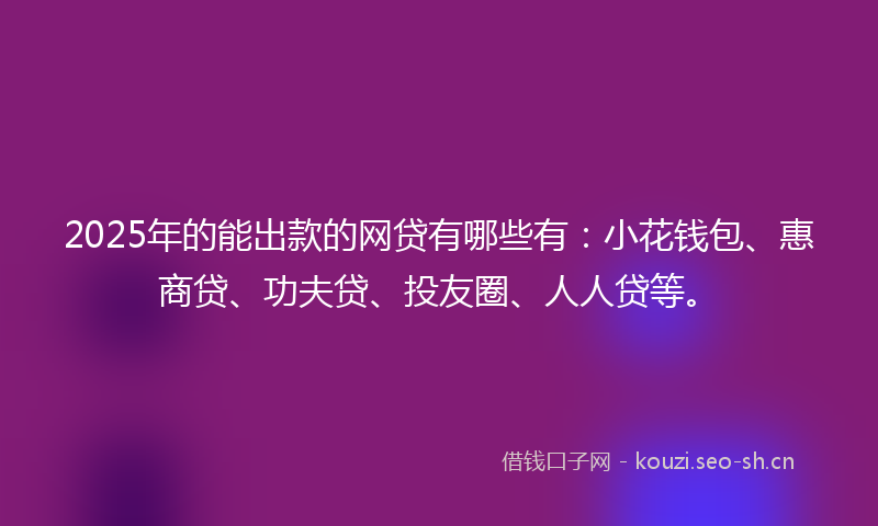 2025年的能出款的网贷有哪些有：小花钱包、惠商贷、功夫贷、投友圈、人人贷等。