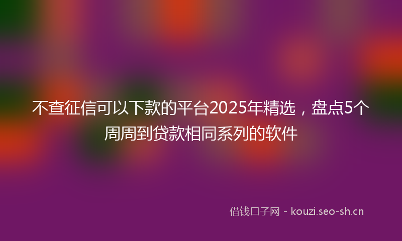 不查征信可以下款的平台2025年精选，盘点5个周周到贷款相同系列的软件