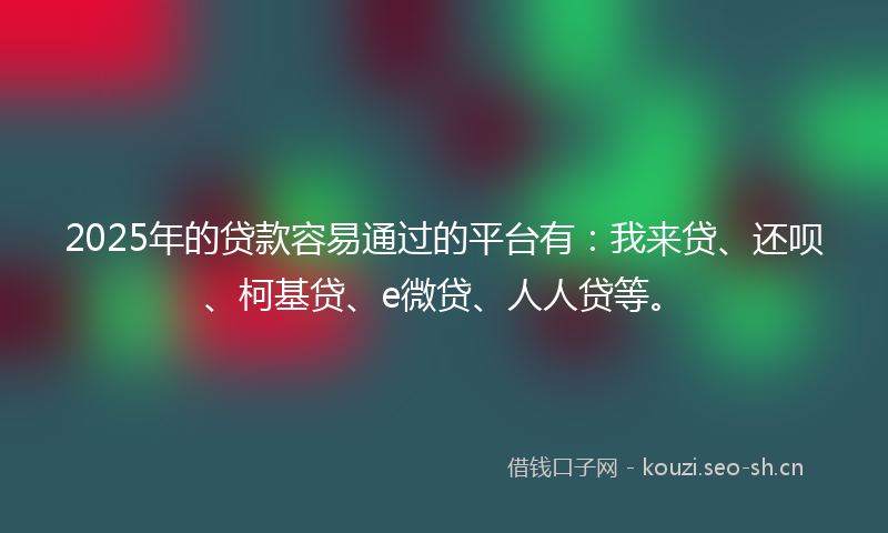2025年的贷款容易通过的平台有：我来贷、还呗、柯基贷、e微贷、人人贷等。