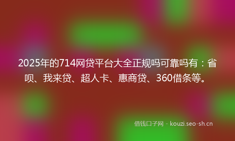 2025年的714网贷平台大全正规吗可靠吗有:省呗、我来贷、超人卡、惠商贷、360借条等。