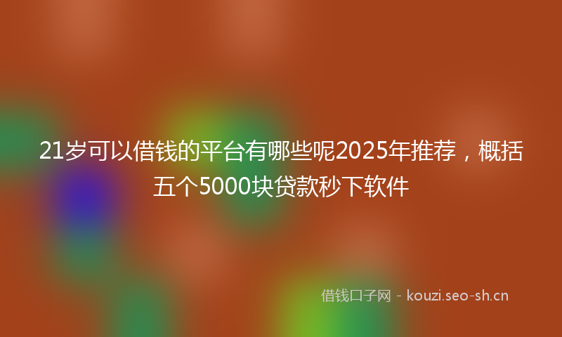 21岁可以借钱的平台有哪些呢2025年推荐，概括五个5000块贷款秒下软件