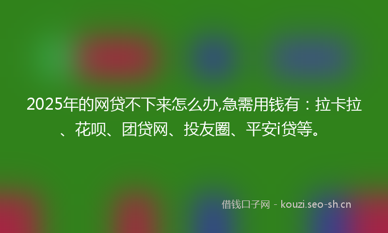 2025年的网贷不下来怎么办,急需用钱有：拉卡拉、花呗、团贷网、投友圈、平安i贷等。