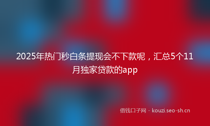 2025年热门秒白条提现会不下款呢，汇总5个11月独家贷款的app