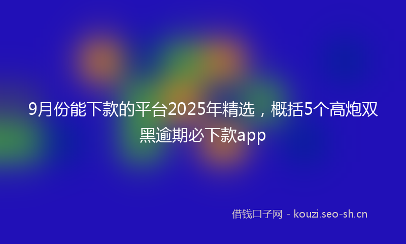 9月份能下款的平台2025年精选，概括5个高炮双黑逾期必下款app