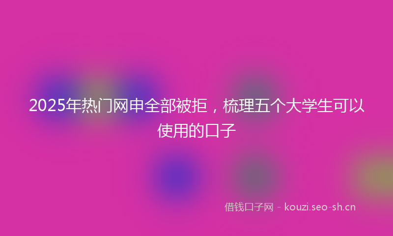 2025年热门网申全部被拒，梳理五个大学生可以使用的口子