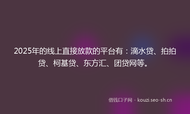 2025年的线上直接放款的平台有：滴水贷、拍拍贷、柯基贷、东方汇、团贷网等。