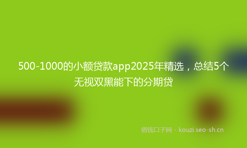 500-1000的小额贷款app2025年精选，总结5个无视双黑能下的分期贷