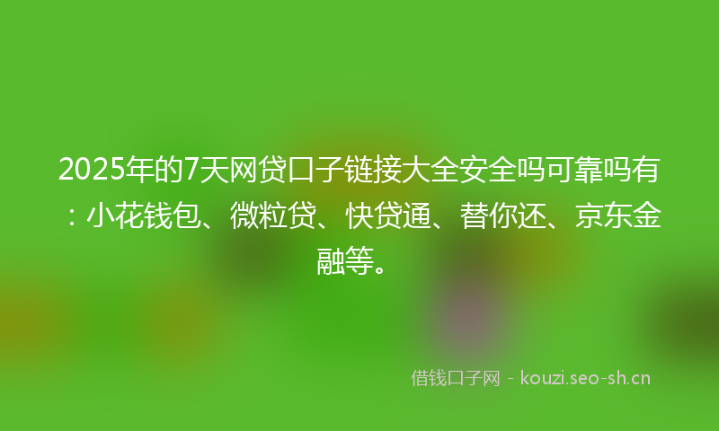 2025年的7天网贷口子链接大全安全吗可靠吗有:小花钱包、微粒贷、快贷通、替你还、京东金融等。