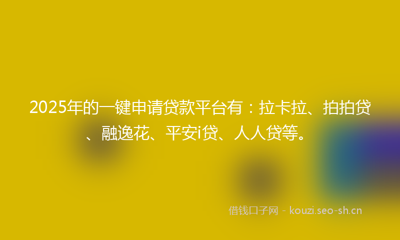2025年的一键申请贷款平台有：拉卡拉、拍拍贷、融逸花、平安i贷、人人贷等。