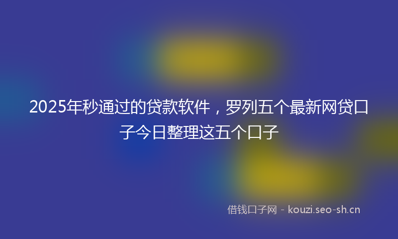 2025年秒通过的贷款软件，罗列五个最新网贷口子今日整理这五个口子