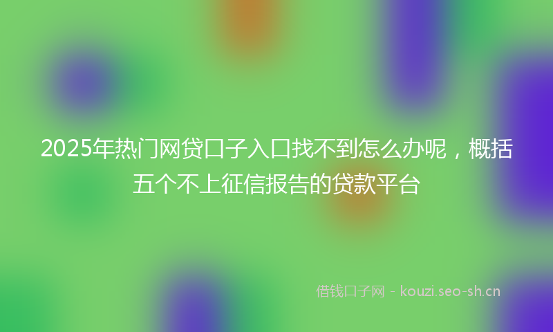 2025年热门网贷口子入口找不到怎么办呢，概括五个不上征信报告的贷款平台