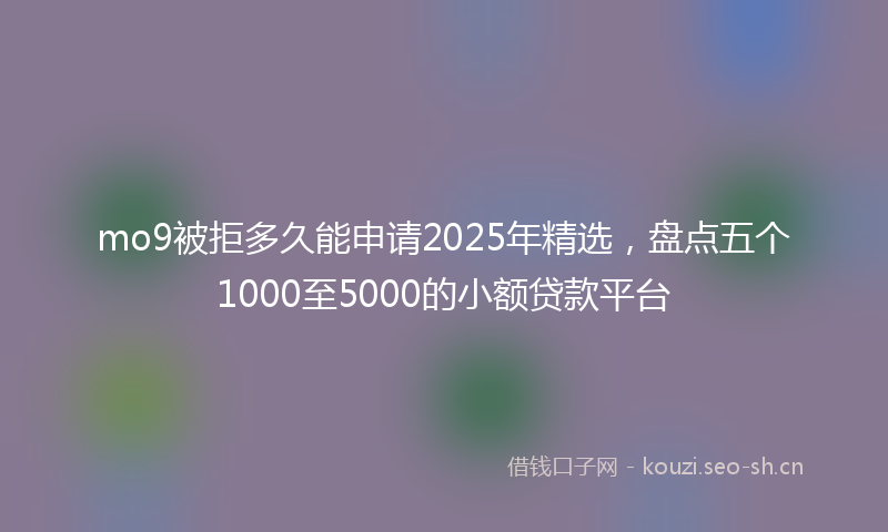 mo9被拒多久能申请2025年精选，盘点五个1000至5000的小额贷款平台