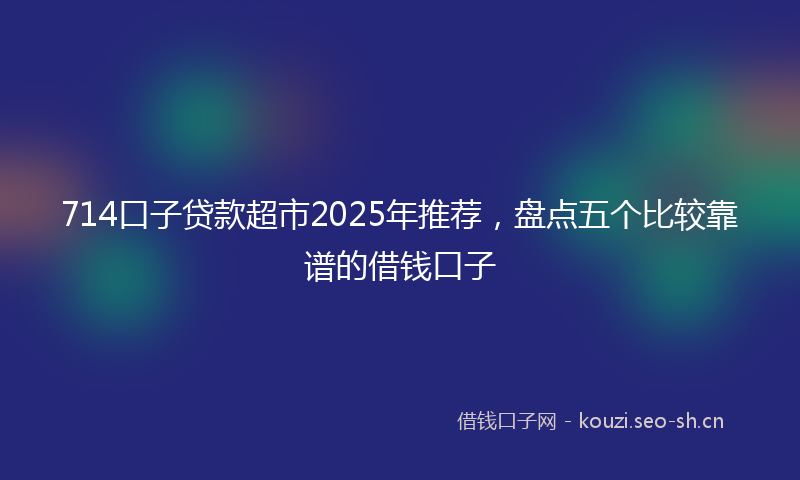 714口子贷款超市2025年推荐,盘点五个比较靠谱的借钱口子