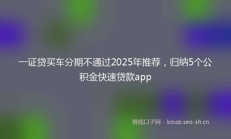 一证贷买车分期不通过2025年推荐，归纳5个公积金快速贷款app