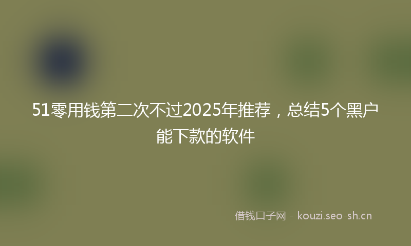 51零用钱第二次不过2025年推荐，总结5个黑户能下款的软件