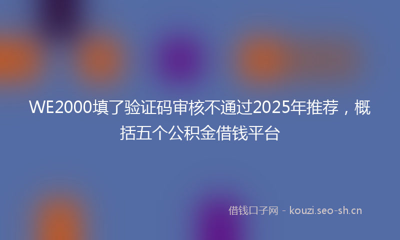 WE2000填了验证码审核不通过2025年推荐，概括五个公积金借钱平台