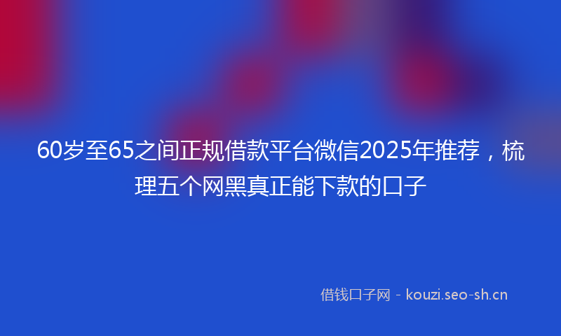 60岁至65之间正规借款平台微信2025年推荐,梳理五个网黑真正能下款的口子