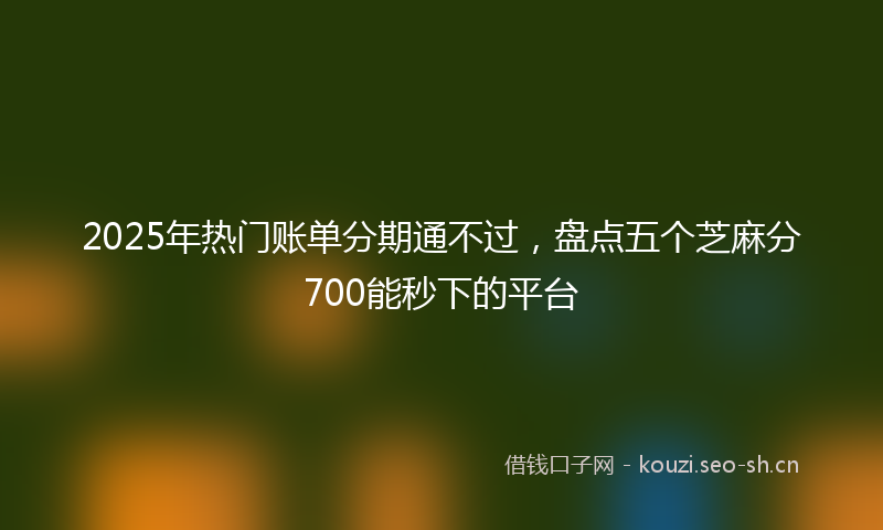 2025年热门账单分期通不过，盘点五个芝麻分700能秒下的平台
