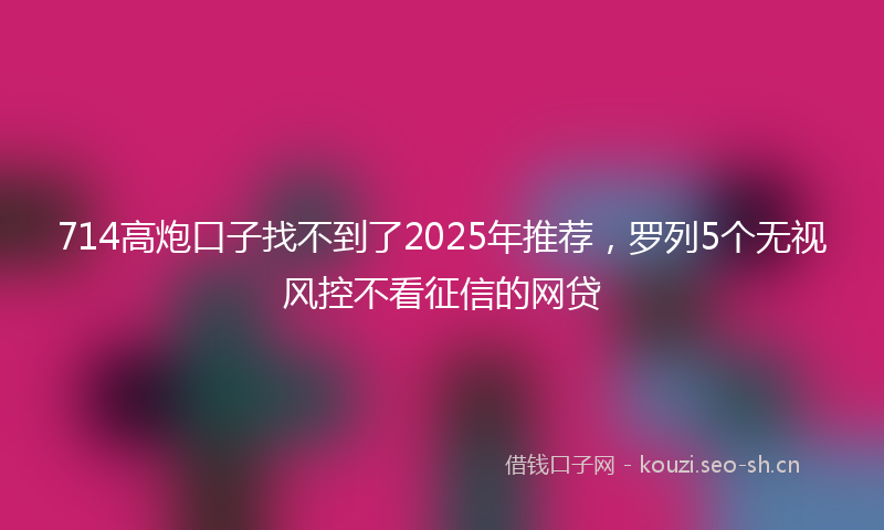 714高炮口子找不到了2025年推荐,罗列5个无视风控不看征信的网贷