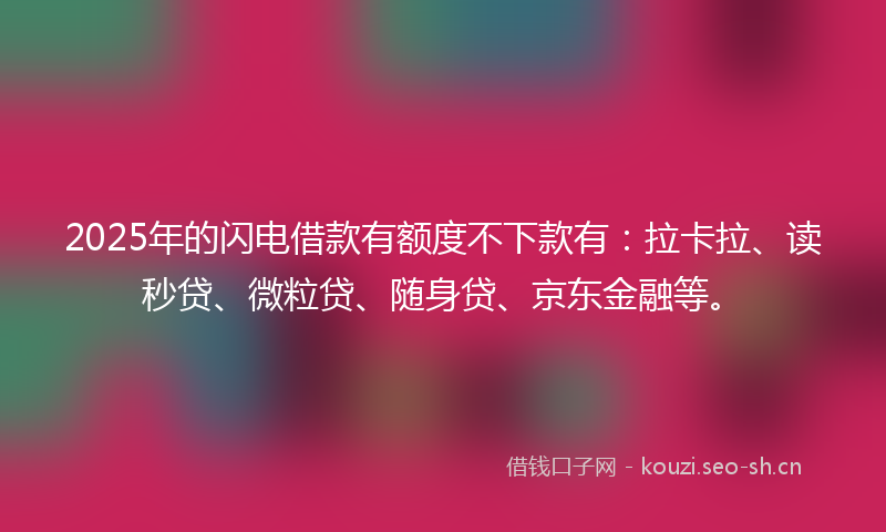 2025年的闪电借款有额度不下款有:拉卡拉、读秒贷、微粒贷、随身贷、京东金融等。