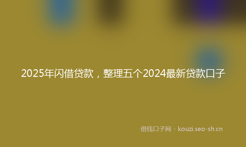 2025年闪借贷款，整理五个2024最新贷款口子
