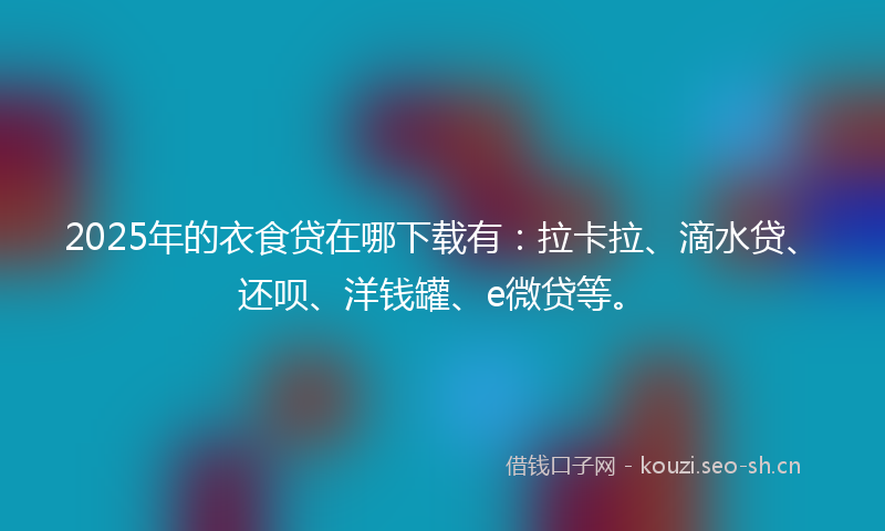 2025年的衣食贷在哪下载有：拉卡拉、滴水贷、还呗、洋钱罐、e微贷等。