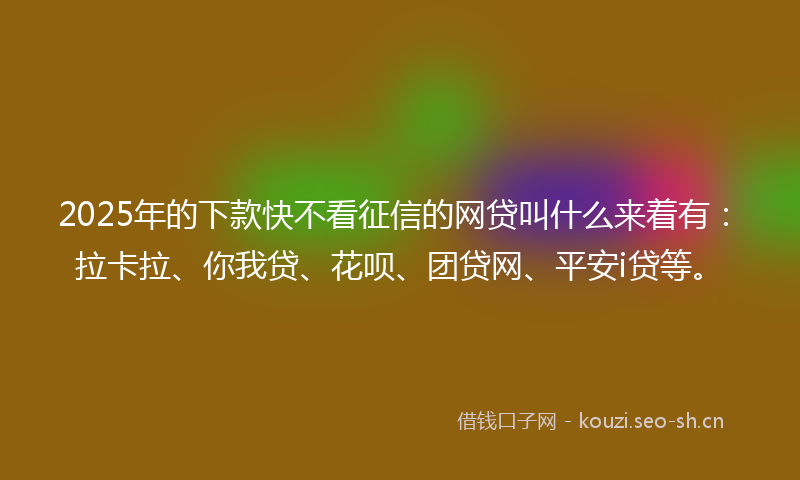 2025年的下款快不看征信的网贷叫什么来着有：拉卡拉、你我贷、花呗、团贷网、平安i贷等。