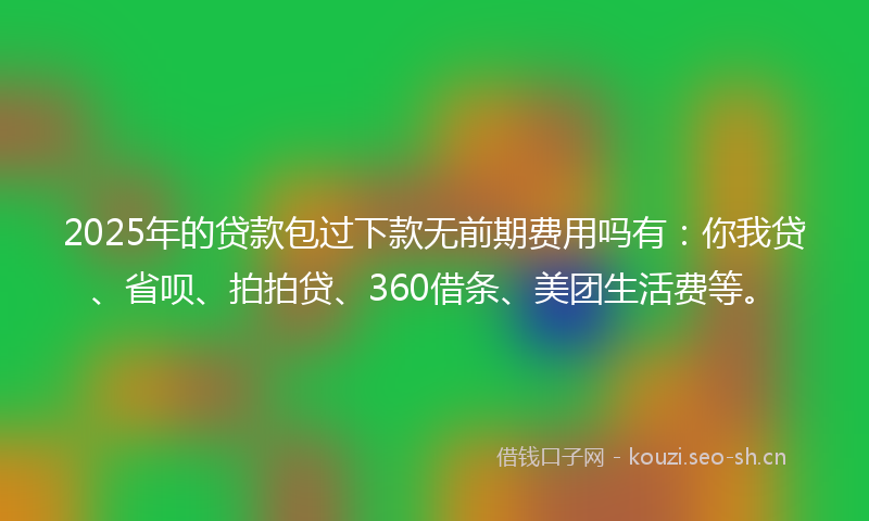 2025年的贷款包过下款无前期费用吗有:你我贷、省呗、拍拍贷、360借条、美团生活费等。